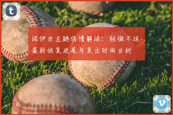 诺伊尔左腿伤情解读:轻微不适,最新恢复进展与复出时间分析