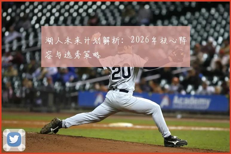 湖人未来计划解析：2026年核心阵容与选秀策略