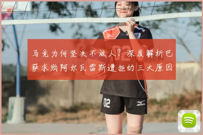 马竞为何坚决不放人?深度解析巴萨求购阿尔瓦雷斯遭拒的三大原因