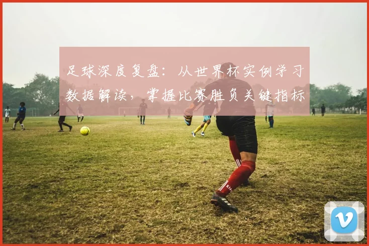 足球深度复盘:从世界杯实例学习数据解读,掌握比赛胜负关键指标