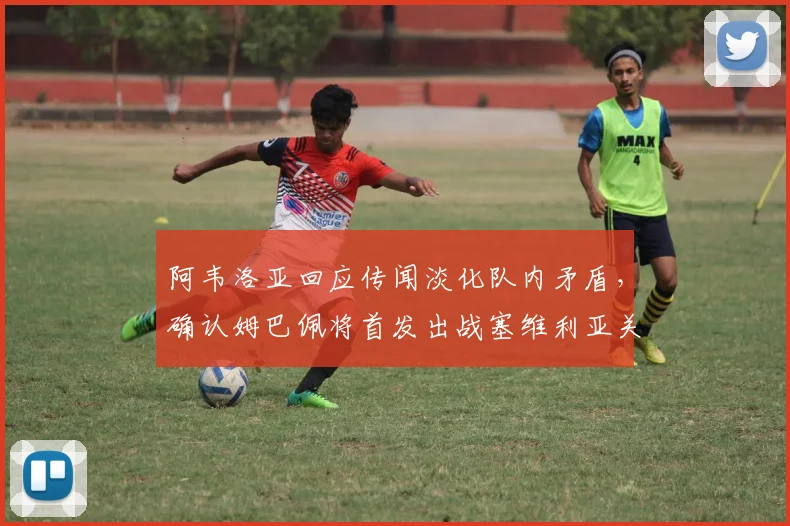 阿韦洛亚回应传闻淡化队内矛盾,确认姆巴佩将首发出战塞维利亚关键战