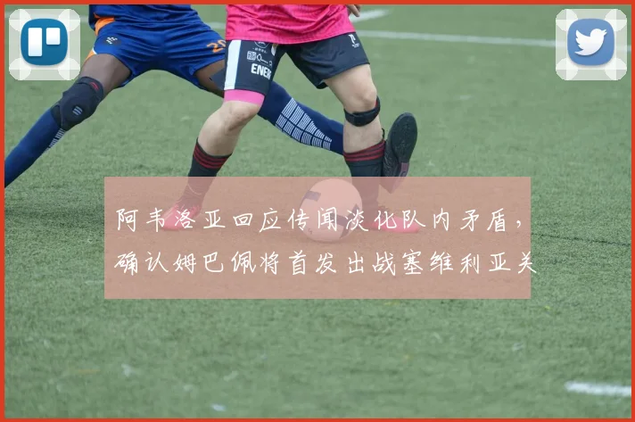 阿韦洛亚回应传闻淡化队内矛盾，确认姆巴佩将首发出战塞维利亚关键战