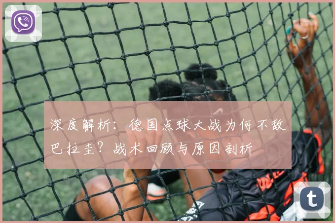 深度解析：德国点球大战为何不敌巴拉圭？战术回顾与原因剖析