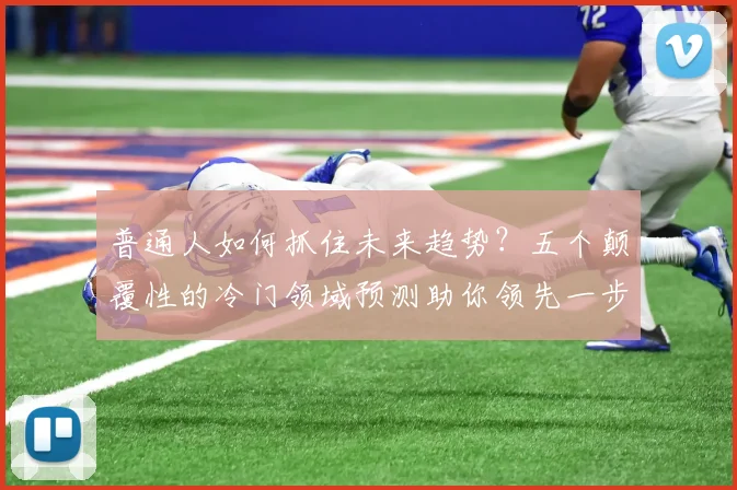 普通人如何抓住未来趋势？五个颠覆性的冷门领域预测助你领先一步
