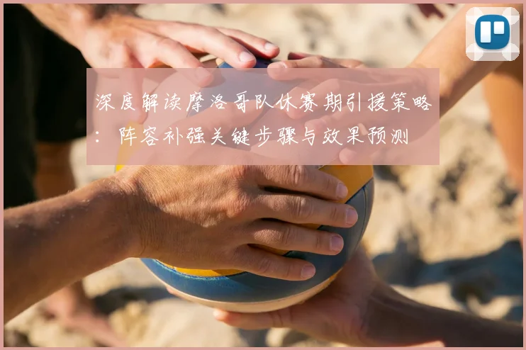 深度解读摩洛哥队休赛期引援策略：阵容补强关键步骤与效果预测