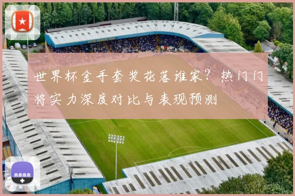 世界杯金手套奖花落谁家？热门门将实力深度对比与表现预测