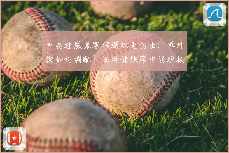 申花迎魔鬼赛程遇双重打击：单外援如何调配？汪海健缺席中场短板怎么补？
