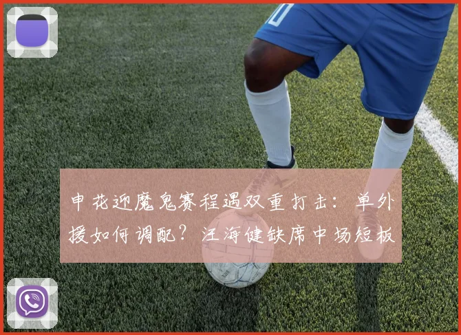 申花迎魔鬼赛程遇双重打击:单外援如何调配?汪海健缺席中场短板怎么补?