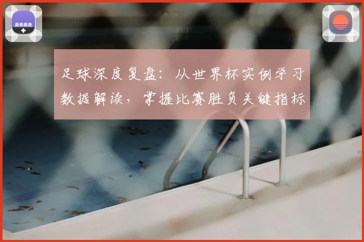 足球深度复盘：从世界杯实例学习数据解读，掌握比赛胜负关键指标